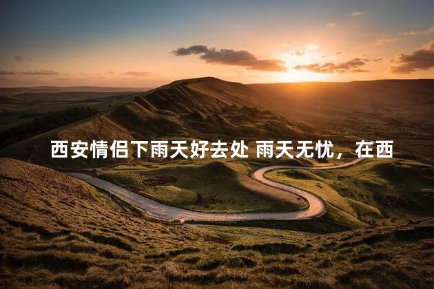 西安情侣下雨天好去处 雨天无忧，在西安与爱人共度美好时光